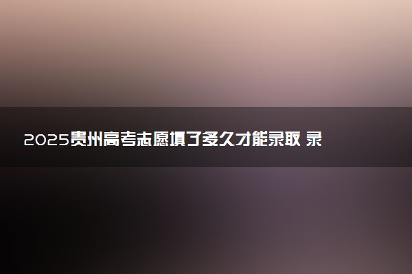 2025贵州高考志愿填了多久才能录取 录取结果什么时候出来