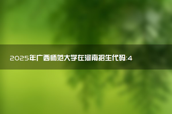 2025年广西师范大学在河南招生代码：4915 专业代码及报考指南