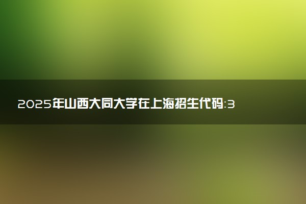 2025年山西大同大学在上海招生代码：316 专业代码及报考指南