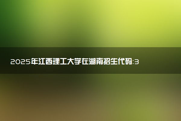 2025年江西理工大学在湖南招生代码：3608 专业代码及报考指南