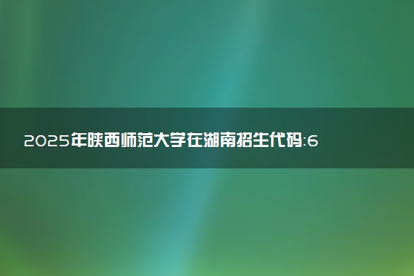 2025年陕西师范大学在湖南招生代码：6113 专业代码及报考指南