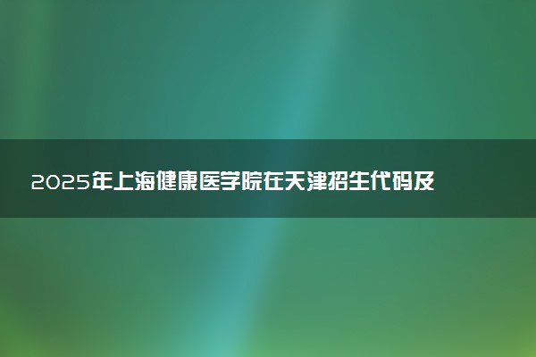 2025年上海健康医学院在天津招生代码及专业代码 上海健康医学院天津代码是多少？怎么查询？