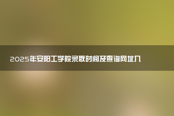 2025年安阳工学院录取时间及查询网址入口 录取结果什么时候公布