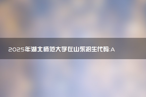 2025年湖北师范大学在山东招生代码：A513 专业代码及报考指南