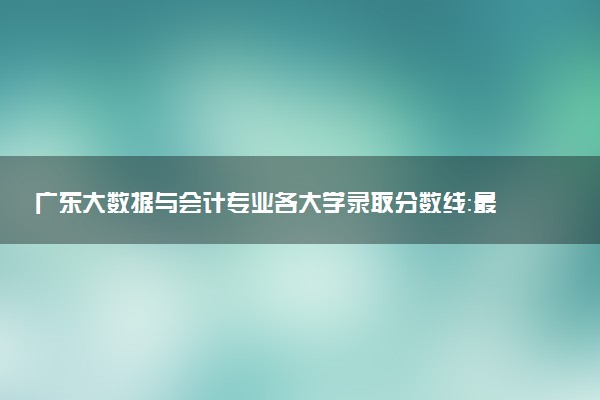 广东大数据与会计专业各大学录取分数线：最低205分能上 开设院校及位次
