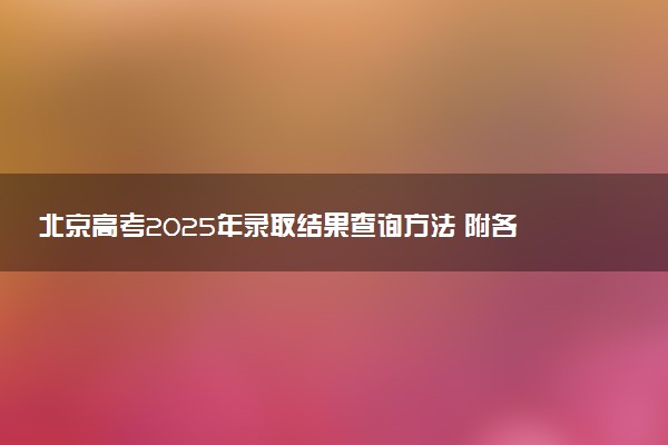 北京高考2025年录取结果查询方法 附各批次录取时间汇总