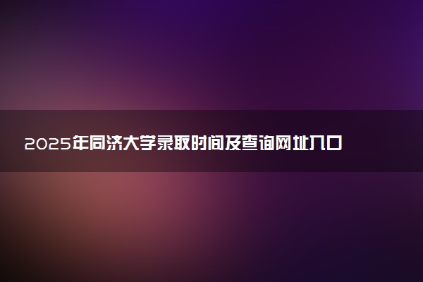 2025年同济大学录取时间及查询网址入口 录取结果什么时候公布