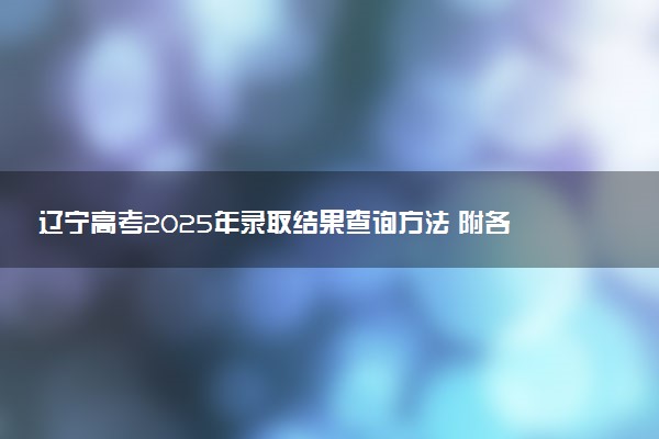 辽宁高考2025年录取结果查询方法 附各批次录取时间汇总