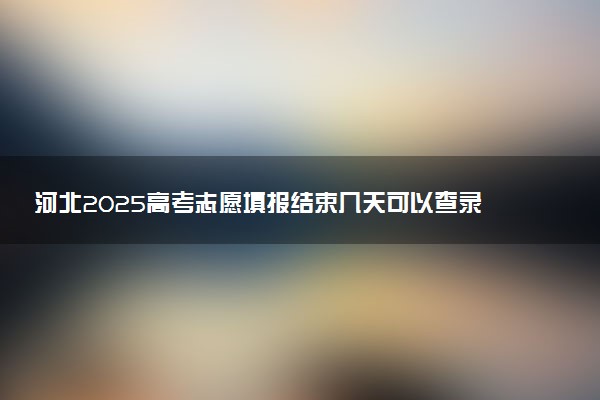 河北2025高考志愿填报结束几天可以查录取结果 查询方法是什么