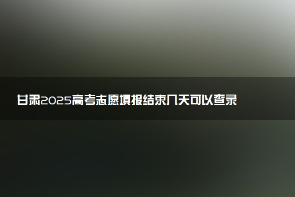 甘肃2025高考志愿填报结束几天可以查录取结果 查询方法是什么