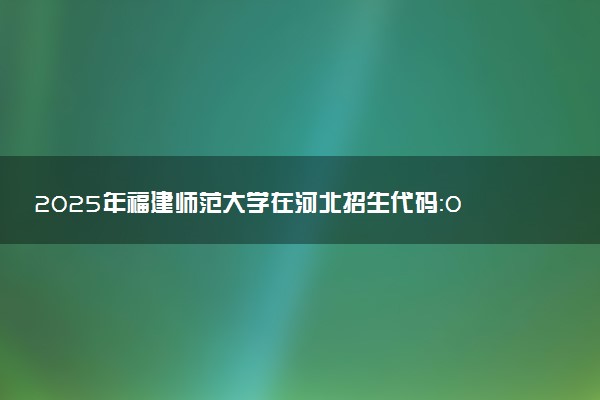 2025年福建师范大学在河北招生代码：0476 专业代码及报考指南