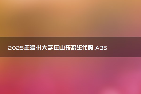 2025年温州大学在山东招生代码：A351 专业代码及报考指南