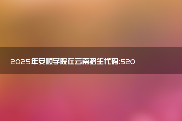 2025年安顺学院在云南招生代码：5207 专业代码及报考指南