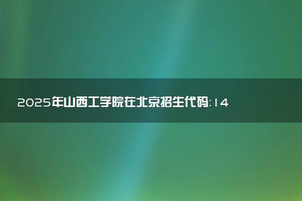 2025年山西工学院在北京招生代码：1421 专业代码及报考指南