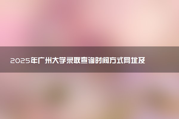 2025年广州大学录取查询时间方式网址及转专业条件要求 录取结果什么时候出来