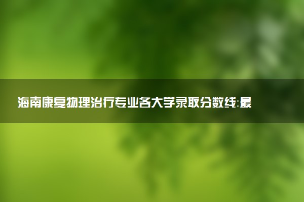海南康复物理治疗专业各大学录取分数线：最低486分能上 开设院校及位次