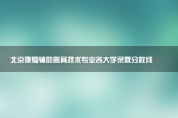 北京康复辅助器具技术专业各大学录取分数线：最低120分能上 开设院校及位次