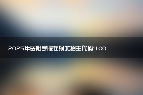 2025年岳阳学院在河北招生代码：1006 专业代码及报考指南