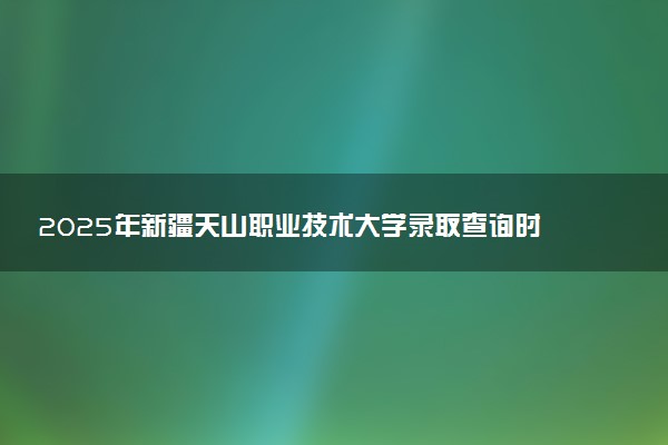 2025年新疆天山职业技术大学录取查询时间方式网址及转专业条件要求 录取结果什么时候出来
