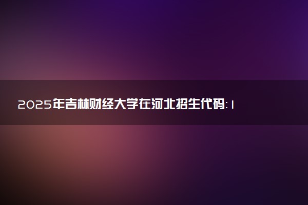2025年吉林财经大学在河北招生代码：1098 专业代码及报考指南
