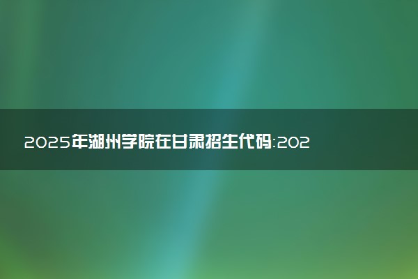 2025年湖州学院在甘肃招生代码：2022 专业代码及报考指南