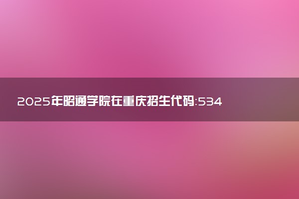 2025年昭通学院在重庆招生代码：5340 专业代码及报考指南