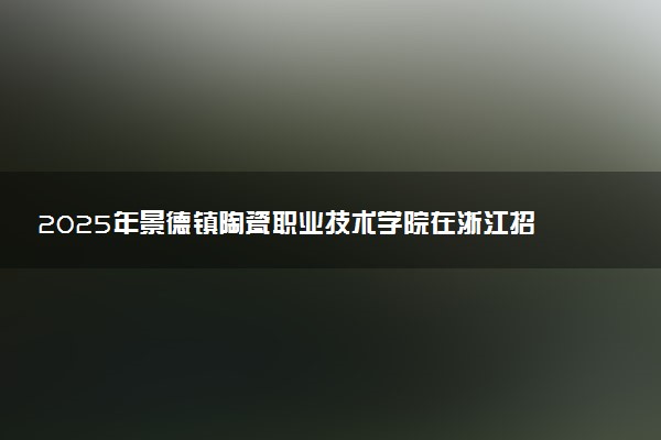 2025年景德镇陶瓷职业技术学院在浙江招生代码：3695 专业代码及报考指南