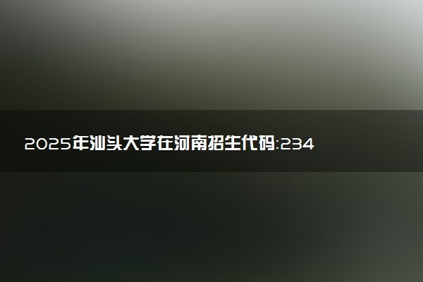 2025年汕头大学在河南招生代码：2340 专业代码及报考指南