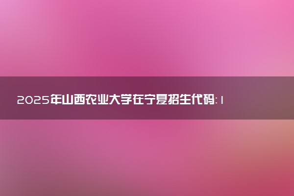 2025年山西农业大学在宁夏招生代码：1422 专业代码及报考指南