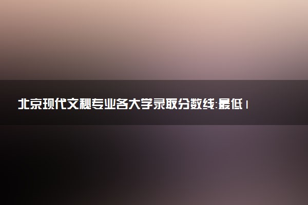 北京现代文秘专业各大学录取分数线：最低120分能上 开设院校及位次