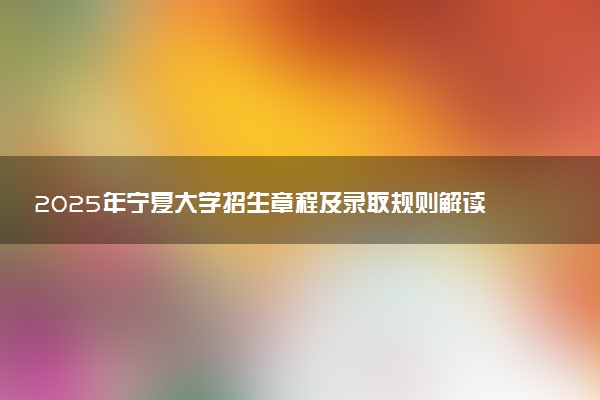 2025年宁夏大学招生章程及录取规则解读