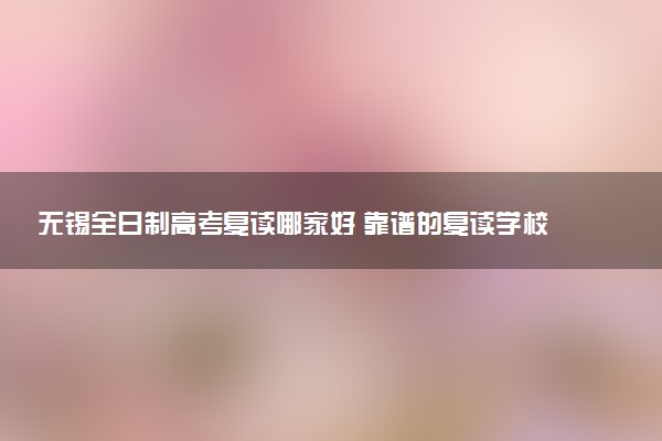 无锡全日制高考复读哪家好 靠谱的复读学校排名