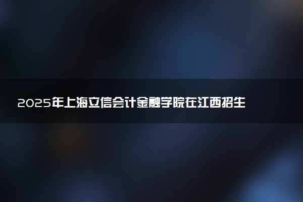 2025年上海立信会计金融学院在江西招生代码及专业代码 上海立信会计金融学院江西代码是多少？怎么查询？