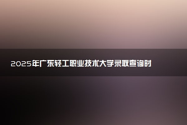 2025年广东轻工职业技术大学录取查询时间方式网址及转专业条件要求 录取结果什么时候出来