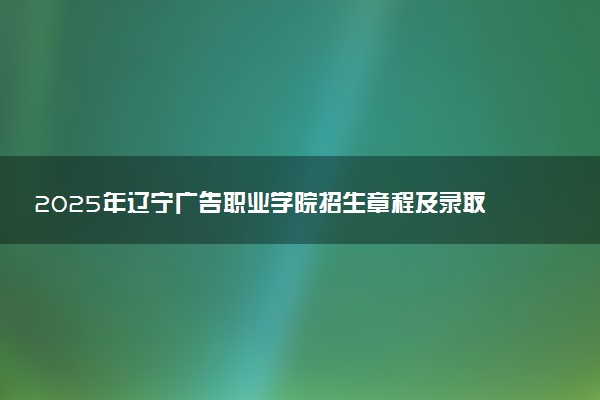 2025年辽宁广告职业学院招生章程及录取规则解读