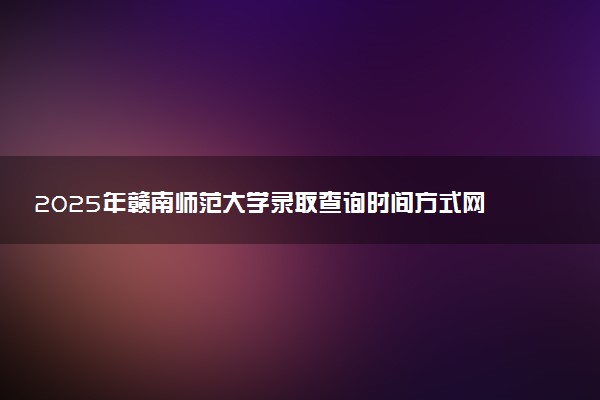 2025年赣南师范大学录取查询时间方式网址及转专业条件要求 录取结果什么时候出来
