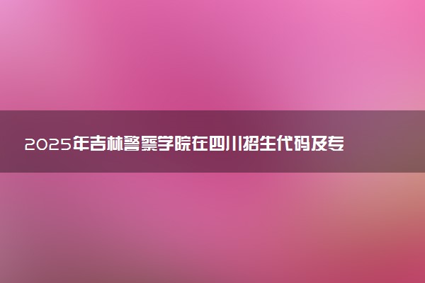 2025年吉林警察学院在四川招生代码及专业代码 吉林警察学院四川代码是多少？怎么查询？