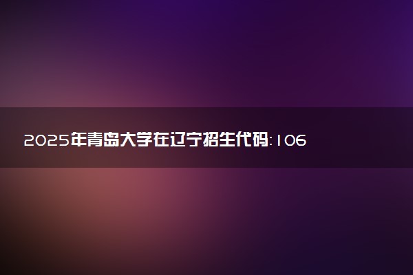 2025年青岛大学在辽宁招生代码：1065 专业代码及报考指南