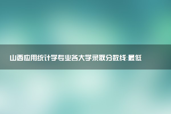 山西应用统计学专业各大学录取分数线：最低428分能上 开设院校及位次