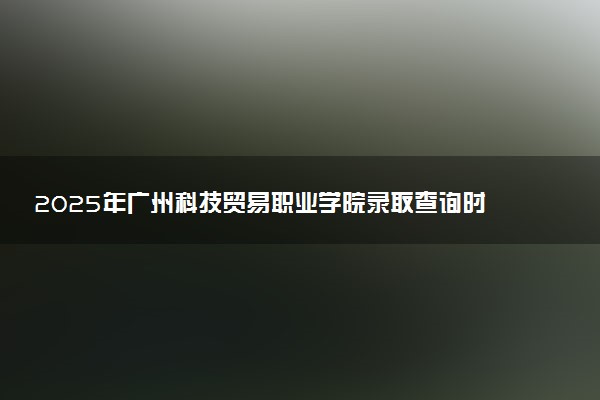 2025年广州科技贸易职业学院录取查询时间方式网址及奖学金设置 录取结果一般什么时候公布