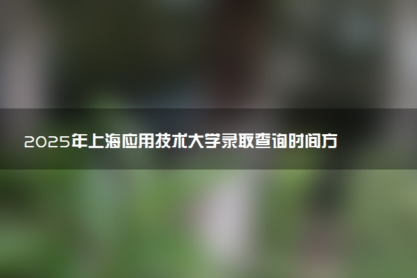 2025年上海应用技术大学录取查询时间方式网址及转专业条件要求 录取结果什么时候出来
