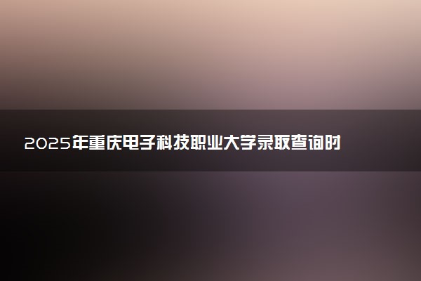 2025年重庆电子科技职业大学录取查询时间方式网址及转专业条件要求 录取结果什么时候出来