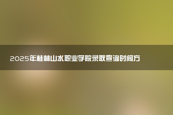 2025年桂林山水职业学院录取查询时间方式网址及奖学金设置 录取结果一般什么时候公布
