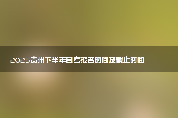 2025贵州下半年自考报名时间及截止时间 附报名条件及入口
