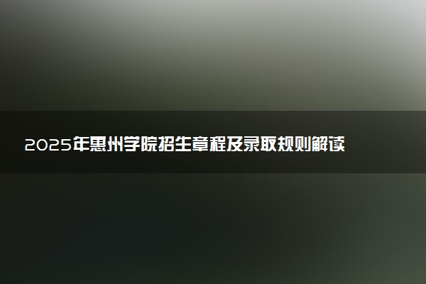 2025年惠州学院招生章程及录取规则解读