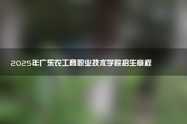 2025年广东农工商职业技术学院招生章程及录取规则解读