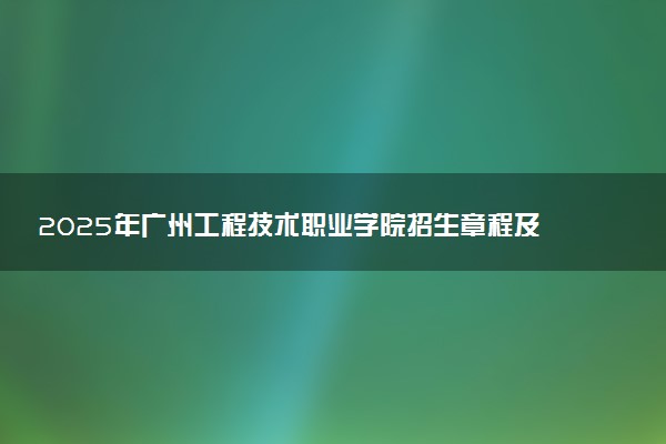 2025年广州工程技术职业学院招生章程及录取规则解读