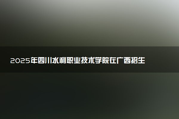 2025年四川水利职业技术学院在广西招生代码：12638 专业代码及报考指南