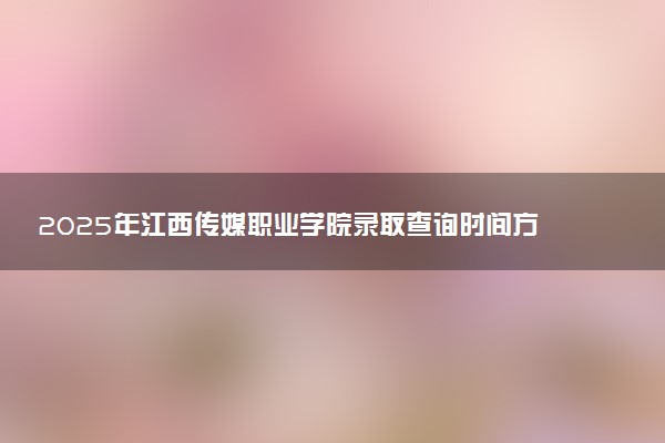 2025年江西传媒职业学院录取查询时间方式网址及奖学金设置 录取结果一般什么时候公布