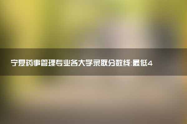宁夏药事管理专业各大学录取分数线：最低416分能上 开设院校及位次